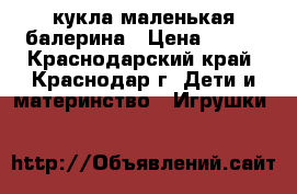 кукла маленькая балерина › Цена ­ 670 - Краснодарский край, Краснодар г. Дети и материнство » Игрушки   